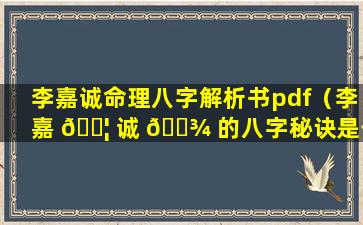 李嘉诚命理八字解析书pdf（李嘉 🐦 诚 🌾 的八字秘诀是什么）